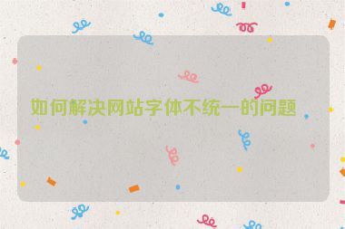 如何解決網(wǎng)站字體不統(tǒng)一的問題？