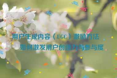 用戶生成內(nèi)容（UGC）激勵方法，如何激發(fā)用戶創(chuàng)造力與參與度