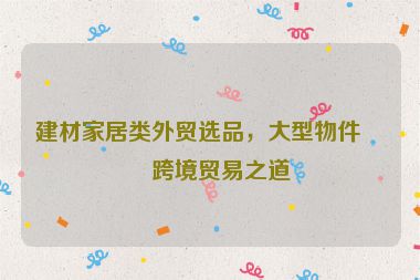 建材家居類外貿(mào)選品，大型物件的跨境貿(mào)易之道