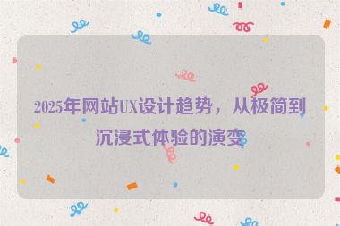 2025年網(wǎng)站UX設(shè)計趨勢，從極簡到沉浸式體驗的演變
