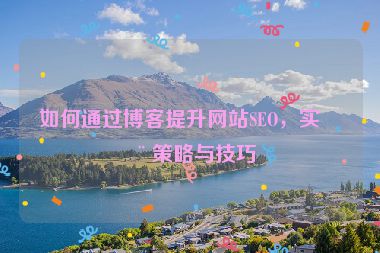 如何通過(guò)博客提升網(wǎng)站SEO，實(shí)用策略與技巧