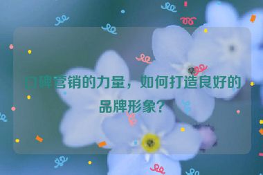 口碑營銷的力量，如何打造良好的品牌形象？