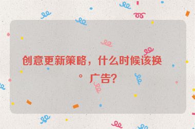 創(chuàng)意更新策略，什么時(shí)候該換新廣告？