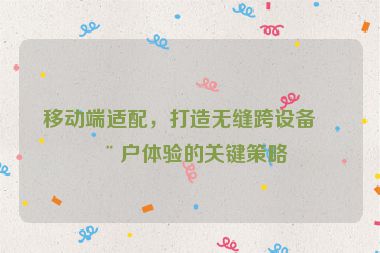 移動(dòng)端適配，打造無縫跨設(shè)備用戶體驗(yàn)的關(guān)鍵策略