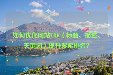 如何優(yōu)化網(wǎng)站TDK（標(biāo)題、描述、關(guān)鍵詞）提升搜索排名？
