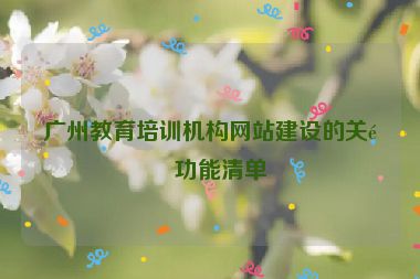 廣州教育培訓(xùn)機(jī)構(gòu)網(wǎng)站建設(shè)的關(guān)鍵功能清單