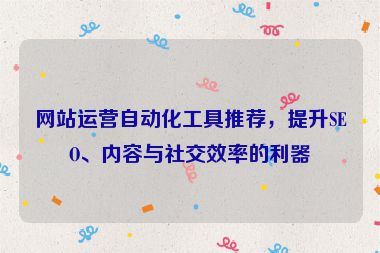 網(wǎng)站運(yùn)營自動化工具推薦，提升SEO、內(nèi)容與社交效率的利器
