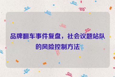 品牌翻車(chē)事件復(fù)盤(pán)，社會(huì)議題站隊(duì)的風(fēng)險(xiǎn)控制方法
