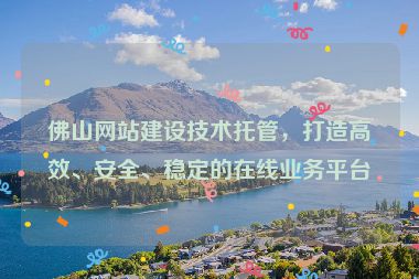 佛山網(wǎng)站建設(shè)技術(shù)托管，打造高效、安全、穩(wěn)定的在線業(yè)務(wù)平臺(tái)