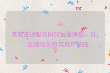 本地生活服務(wù)網(wǎng)站運(yùn)營(yíng)策略，打造區(qū)域化優(yōu)勢(shì)與用戶粘性