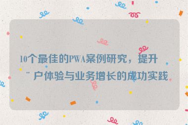 10個(gè)最佳的PWA案例研究，提升用戶(hù)體驗(yàn)與業(yè)務(wù)增長(zhǎng)的成功實(shí)踐
