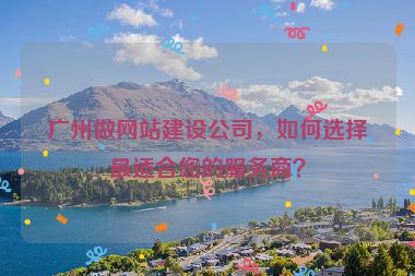 廣州做網(wǎng)站建設(shè)公司，如何選擇最適合您的服務(wù)商？