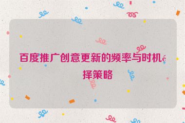 百度推廣創(chuàng)意更新的頻率與時機選擇策略