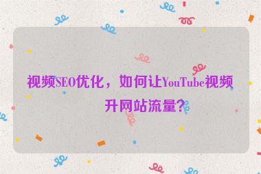 視頻SEO優(yōu)化，如何讓YouTube視頻提升網(wǎng)站流量？