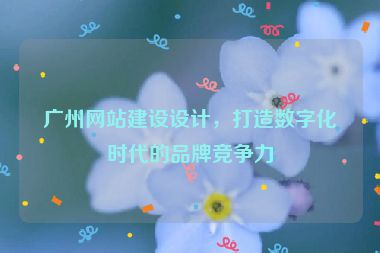 廣州網(wǎng)站建設(shè)設(shè)計(jì)，打造數(shù)字化時(shí)代的品牌競(jìng)爭(zhēng)力