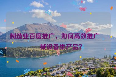 制造業(yè)百度推廣，如何高效推廣機(jī)械設(shè)備類產(chǎn)品？
