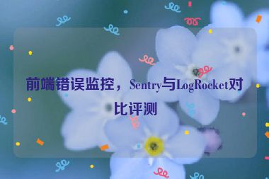 前端錯(cuò)誤監(jiān)控，Sentry與LogRocket對(duì)比評(píng)測(cè)