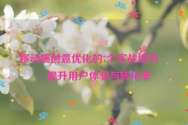 移動端創(chuàng)意優(yōu)化的7個實戰(zhàn)細(xì)節(jié)，提升用戶體驗與轉(zhuǎn)化率