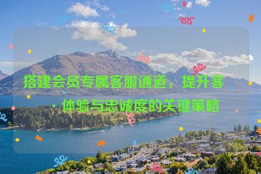 搭建會(huì)員專屬客服通道，提升客戶體驗(yàn)與忠誠(chéng)度的關(guān)鍵策略