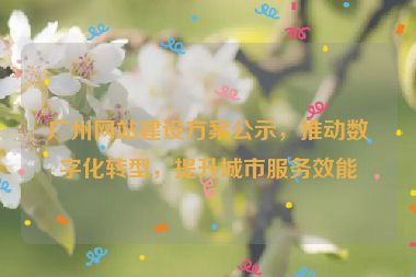 廣州網(wǎng)站建設方案公示，推動數(shù)字化轉型，提升城市服務效能