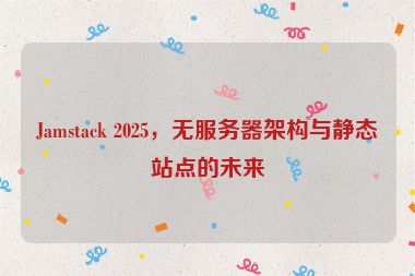 Jamstack 2025，無服務(wù)器架構(gòu)與靜態(tài)站點的未來
