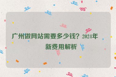 廣州做網(wǎng)站需要多少錢？2024年最新費(fèi)用解析