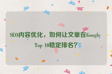 SEO內(nèi)容優(yōu)化，如何讓文章在Google Top 10穩(wěn)定排名？