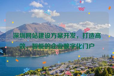 深圳網(wǎng)站建設(shè)方案開發(fā)，打造高效、智能的企業(yè)數(shù)字化門戶