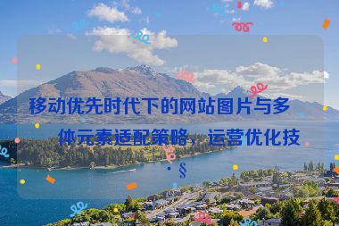 移動優(yōu)先時代下的網(wǎng)站圖片與多媒體元素適配策略，運營優(yōu)化技巧