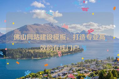 佛山網(wǎng)站建設(shè)模板，打造專業(yè)高效的在線門戶