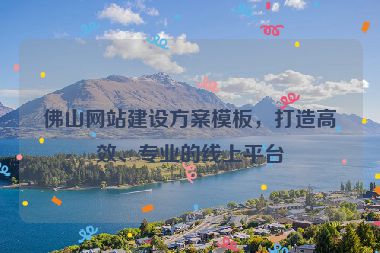 佛山網(wǎng)站建設(shè)方案模板，打造高效、專業(yè)的線上平臺