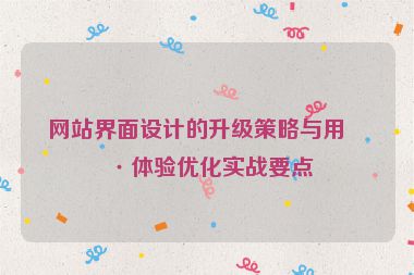 網(wǎng)站界面設(shè)計(jì)的升級(jí)策略與用戶體驗(yàn)優(yōu)化實(shí)戰(zhàn)要點(diǎn)