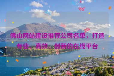 佛山網(wǎng)站建設(shè)推薦公司名單，打造專業(yè)、高效、創(chuàng)新的在線平臺