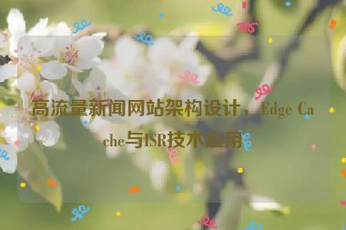 高流量新聞網(wǎng)站架構(gòu)設(shè)計，Edge Cache與ISR技術(shù)應(yīng)用