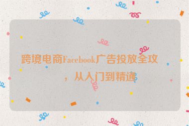 跨境電商Facebook廣告投放全攻略，從入門到精通