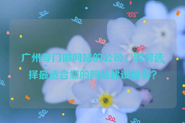 廣州專門做網(wǎng)站的公司，如何選擇最適合您的網(wǎng)站建設服務？