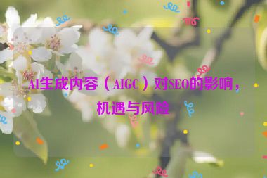 AI生成內(nèi)容（AIGC）對(duì)SEO的影響，機(jī)遇與風(fēng)險(xiǎn)