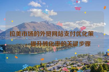 拉美市場的外貿(mào)網(wǎng)站支付優(yōu)化策略，提升轉(zhuǎn)化率的關(guān)鍵步驟