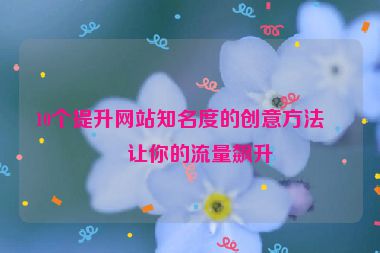 10個提升網(wǎng)站知名度的創(chuàng)意方法，讓你的流量飆升