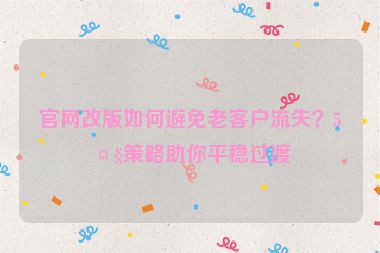 官網改版如何避免老客戶流失？5大策略助你平穩(wěn)過渡