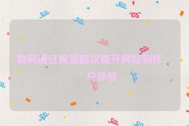 如何通過(guò)視覺(jué)層次提升網(wǎng)站制作用戶體驗(yàn)