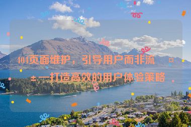 404頁面維護，引導(dǎo)用戶而非流失—打造高效的用戶體驗策略