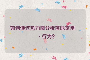 如何通過熱力圖分析落地頁用戶行為？