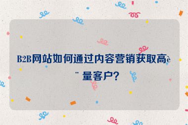 B2B網(wǎng)站如何通過內(nèi)容營銷獲取高質(zhì)量客戶？