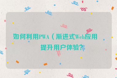如何利用PWA（漸進(jìn)式Web應(yīng)用）提升用戶體驗(yàn)？