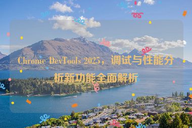 Chrome DevTools 2025，調(diào)試與性能分析新功能全面解析
