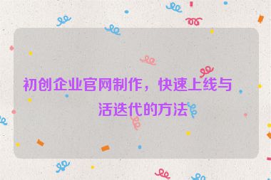 初創(chuàng)企業(yè)官網(wǎng)制作，快速上線與靈活迭代的方法