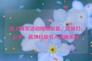 線上抽獎活動規(guī)則設(shè)置，如何打造公平、高效且吸引人的抽獎機制