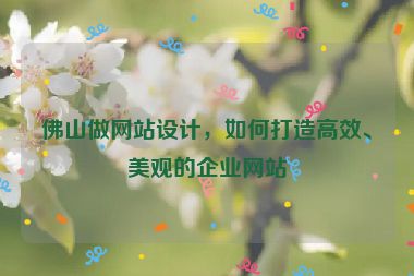 佛山做網(wǎng)站設(shè)計(jì)，如何打造高效、美觀的企業(yè)網(wǎng)站