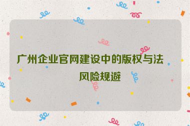 廣州企業(yè)官網(wǎng)建設(shè)中的版權(quán)與法律風(fēng)險規(guī)避
